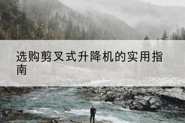 虹口区剪叉式升降机怎么选-选购剪叉式升降机的实用指南