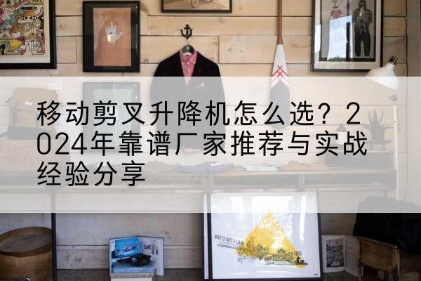 虹口区升降平台厂家推荐-移动剪叉升降机怎么选?2024年靠谱厂家推荐与实战经验分享