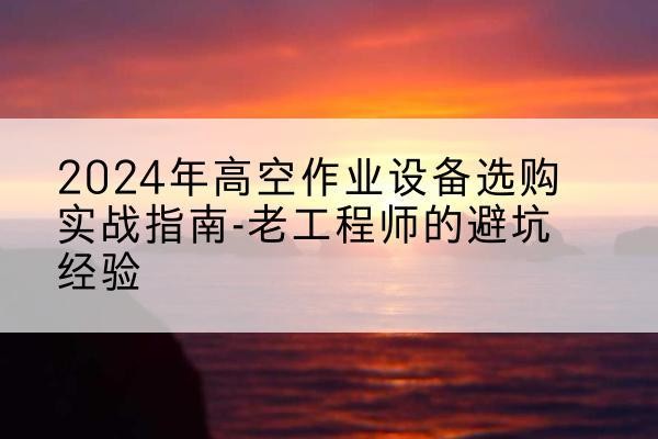 虹口区高空作业升降机厂家推荐-2024年高空作业设备选购实战指南-老工程师的避坑经验
