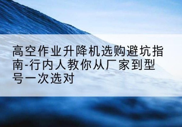 虹口区升降平台厂家-高空作业升降机选购避坑指南-行内人教你从厂家到型号一次选对