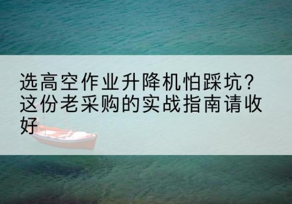 虹口区高空作业升降机厂家推荐-选高空作业升降机怕踩坑？这份老采购的实战指南请收好