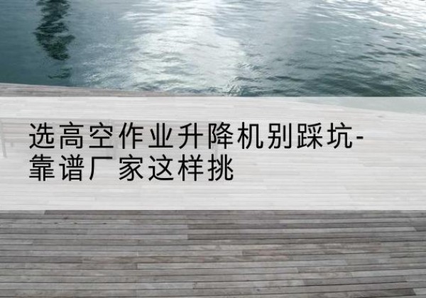 虹口区剪叉式升降机厂家-选高空作业升降机别踩坑-靠谱厂家这样挑