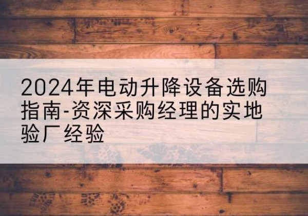 虹口区电动剪叉升降平台厂家-2024年电动升降设备选购指南-资深采购经理的实地验厂经验