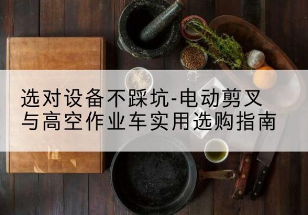 虹口区电动剪叉升降平台怎么选-选对设备不踩坑-电动剪叉与高空作业车实用选购指南