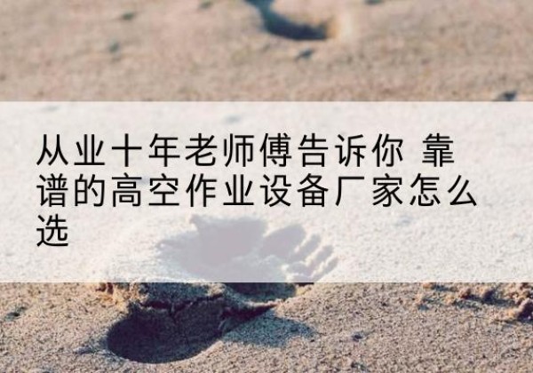 虹口区高空作业升降机厂家推荐-从业十年老师傅告诉你 靠谱的高空作业设备厂家怎么选