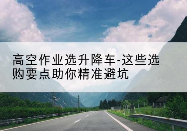虹口区升降车厂家-高空作业选升降车-这些选购要点助你*避坑