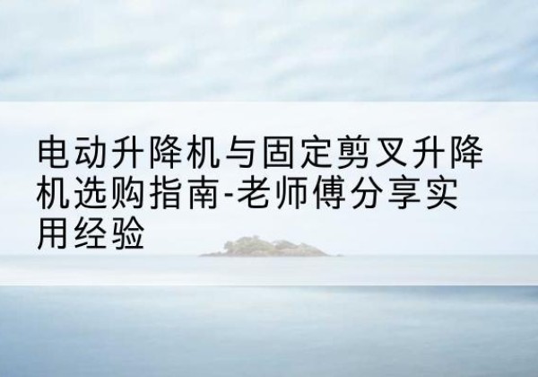 虹口区电动升降机怎么选-电动升降机与固定剪叉升降机选购指南-老师傅分享实用经验