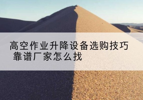 虹口区电动升降平台厂家推荐-高空作业升降设备选购技巧 靠谱厂家怎么找