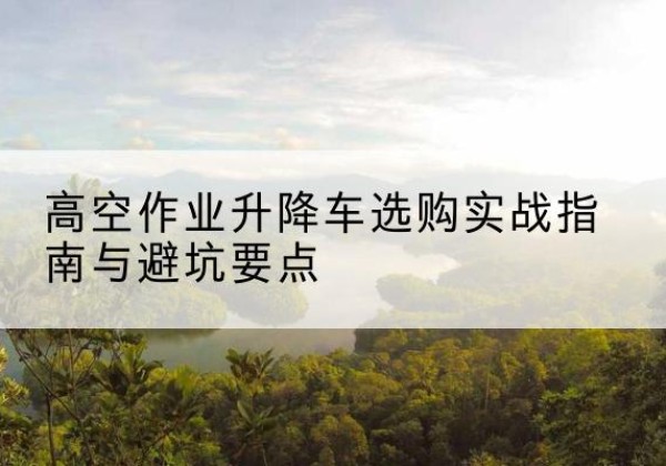 虹口区升降车怎么选-高空作业升降车选购实战指南与避坑要点