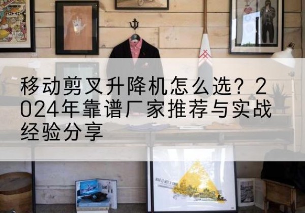 虹口区升降平台厂家推荐-移动剪叉升降机怎么选？2024年靠谱厂家推荐与实战经验分享