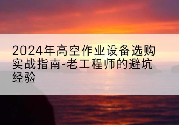 虹口区高空作业升降机厂家推荐-2024年高空作业设备选购实战指南-老工程师的避坑经验